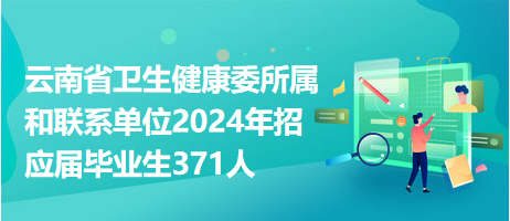 云南省卫生健康委所属和联系单位2024年招应届毕业生371人