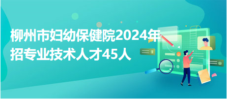 柳州市妇幼保健院2024年招专业技术人才45人