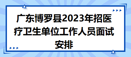 广东博罗县2023年招医疗卫生单位工作人员面试安排
