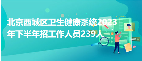 北京西城区卫生健康系统2023年下半年招工作人员239人