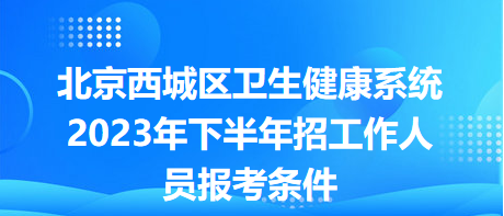 北京西城区卫生健康系统2023年下半年招工作人员报考条件