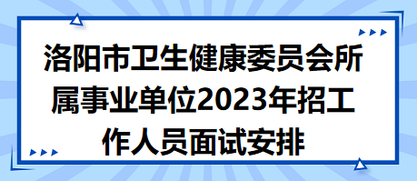 洛阳市卫生健康委员会所属事业单位2023年招工作人员面试安排