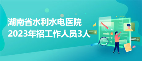 湖南省水利水电医院2023年招工作人员3人