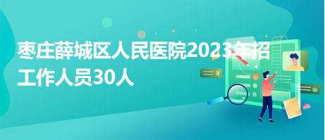 枣庄薛城区人民医院2023年招工作人员30人