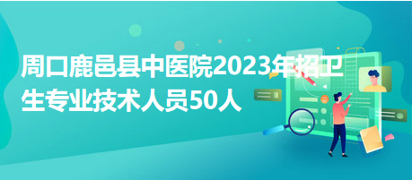 周口鹿邑县中医院2023年招卫生专业技术人员50人