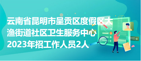 云南省昆明市呈贡区度假区大渔街道社区卫生服务中心2023年招工作人员2人