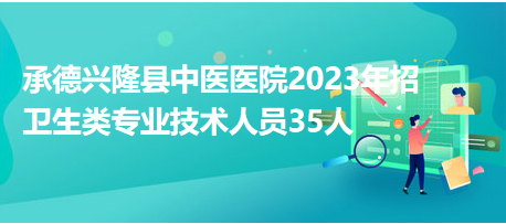 承德兴隆县中医医院2023年招卫生类专业技术人员35人