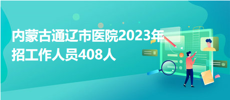 内蒙古通辽市医院2023年招工作人员408人