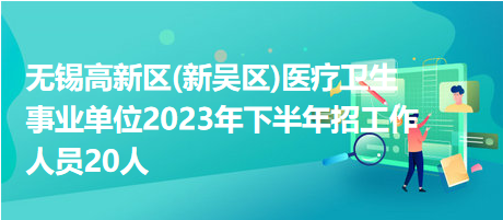 无锡高新区(新吴区)医疗卫生事业单位2023年下半年招工作人员20人