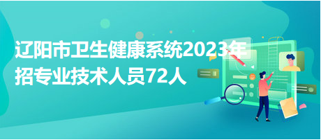 辽阳市卫生健康系统2023年招专业技术人员72人