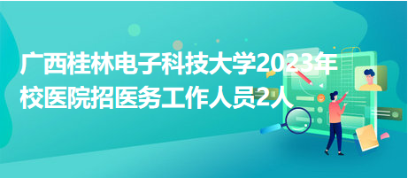 广西桂林电子科技大学2023年校医院招医务工作人员2人