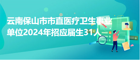 云南保山市市直医疗卫生事业单位2024年招应届生31人