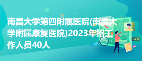 南昌大学第四附属医院(南昌大学附属康复医院)2023年招工作人员40人
