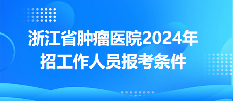 浙江省肿瘤医院2024年招工作人员报考条件