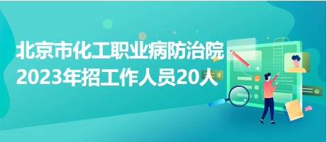 北京市化工职业病防治院2023年招工作人员20人