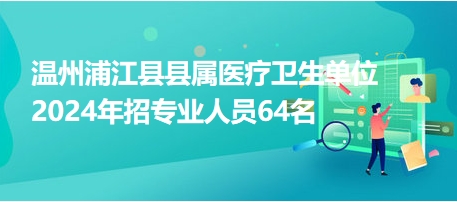 温州浦江县县属医疗卫生单位2024年招专业人员64名