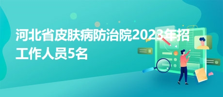 河北省皮肤病防治院2023年招工作人员5名