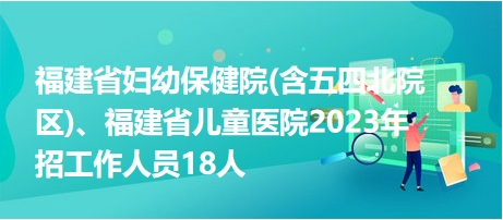 福建省妇幼保健院(含五四北院区)、福建省儿童医院2023年招工作人员18人