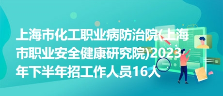 上海市化工职业病防治院(上海市职业安全健康研究院)2023年下半年招工作人员16人