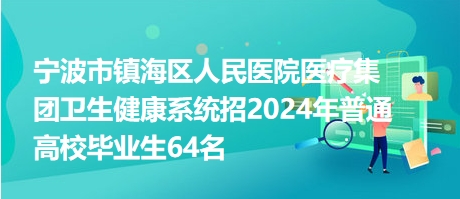 宁波市镇海区人民医院医疗集团卫生健康系统招2024年普通高校毕业生64名