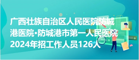 广西壮族自治区人民医院防城港医院•防城港市第一人民医院2024年招工作人员126人