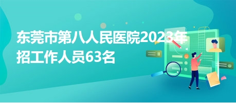东莞市第八人民医院2023年招工作人员63名