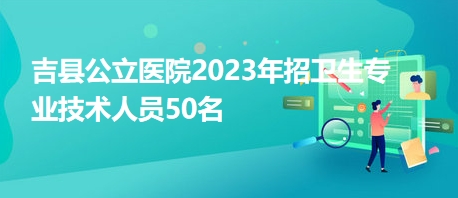 吉县公立医院2023年招卫生专业技术人员50名