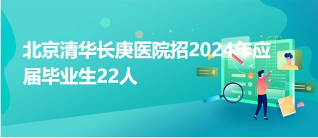北京清华长庚医院招2024年应届毕业生22人
