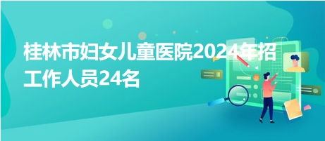 桂林市妇女儿童医院2024年招工作人员24名
