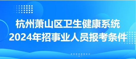 杭州萧山区卫生健康系统2024年招事业人员报考条件