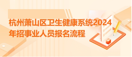 杭州萧山区卫生健康系统2024年招事业人员报名流程