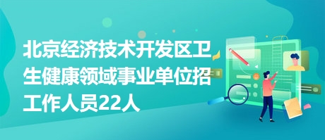 北京经济技术开发区卫生健康领域事业单位招工作人员22人