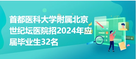 首都医科大学附属北京世纪坛医院招2024年应届毕业生32名