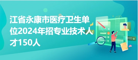 江省永康市医疗卫生单位2024年招专业技术人才150人