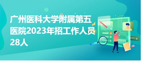 广州医科大学附属第五医院2023年招工作人员28人