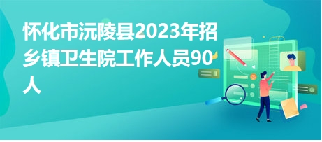 怀化市沅陵县2023年招乡镇卫生院工作人员90人