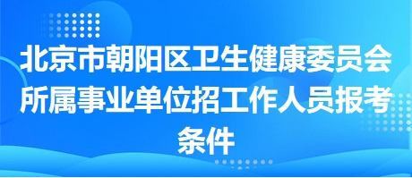 北京市朝阳区卫生健康委员会所属事业单位招工作人员报考条件