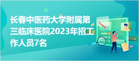 长春中医药大学附属第三临床医院2023年招工作人员7名