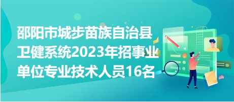 邵阳市城步苗族自治县卫健系统2023年招事业单位专业技术人员16名