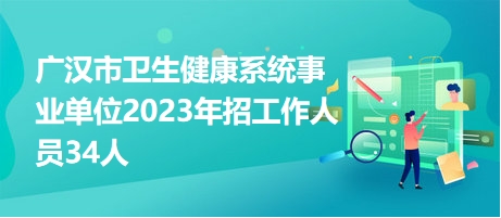 广汉市卫生健康系统事业单位2023年招工作人员34人