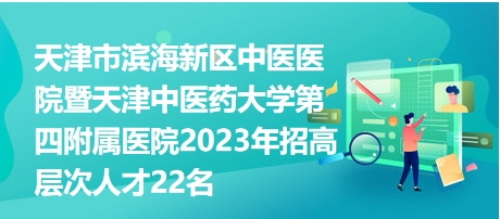 天津市滨海新区中医医院暨天津中医药大学第四附属医院2023年招高层次人才22名