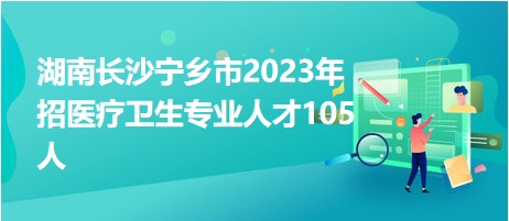 湖南长沙宁乡市2023年招医疗卫生专业人才105人