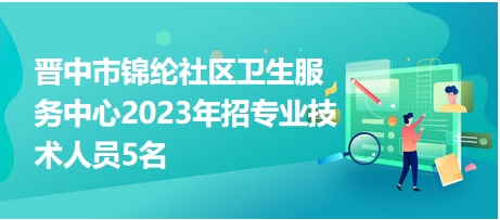 晋中市锦纶社区卫生服务中心2023年招专业技术人员5名