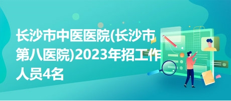 长沙市中医医院(长沙市第八医院)2023年招工作人员4名