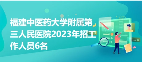 福建中医药大学附属第三人民医院2023年招工作人员6名