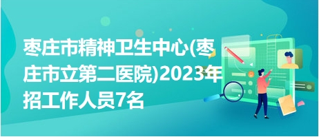 枣庄市精神卫生中心(枣庄市立第二医院)2023年招工作人员7名