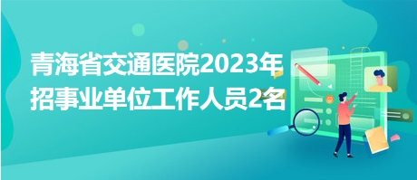 青海省交通医院2023年招事业单位工作人员2名