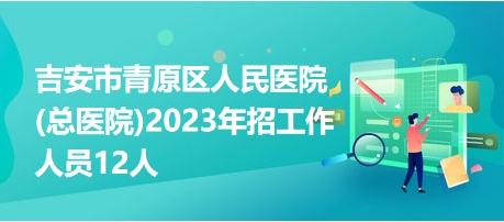 吉安市青原区人民医院(总医院)2023年招工作人员12人
