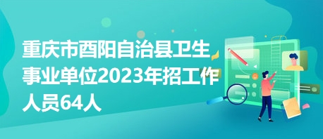 重庆市酉阳自治县卫生事业单位2023年招工作人员64人