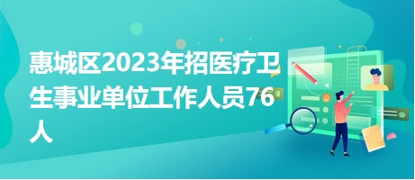 惠城区2023年招医疗卫生事业单位工作人员76人